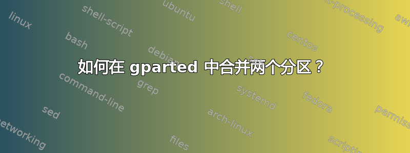 如何在 gparted 中合并两个分区？