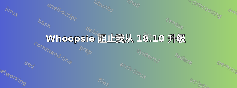 Whoopsie 阻止我从 18.10 升级 