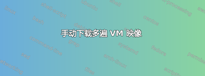 手动下载多遍 VM 映像