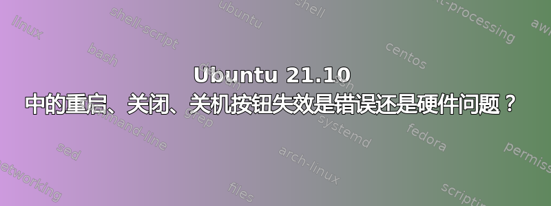 Ubuntu 21.10 中的重启、关闭、关机按钮失效是错误还是硬件问题？