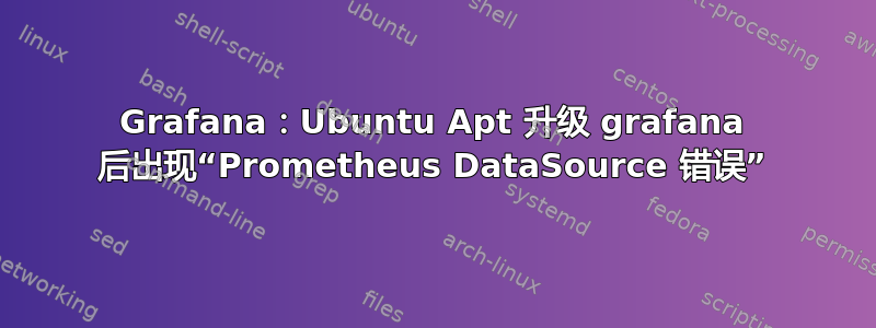 Grafana：Ubuntu Apt 升级 grafana 后出现“Prometheus DataSource 错误”