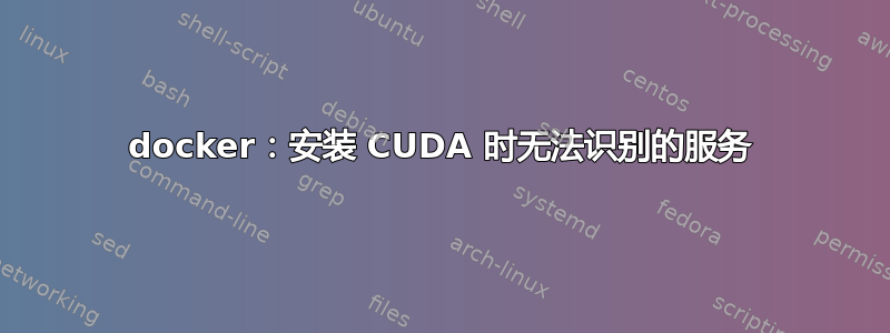 docker：安装 CUDA 时无法识别的服务