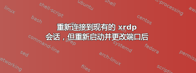 重新连接到现有的 xrdp 会话，但重新启动并更改端口后