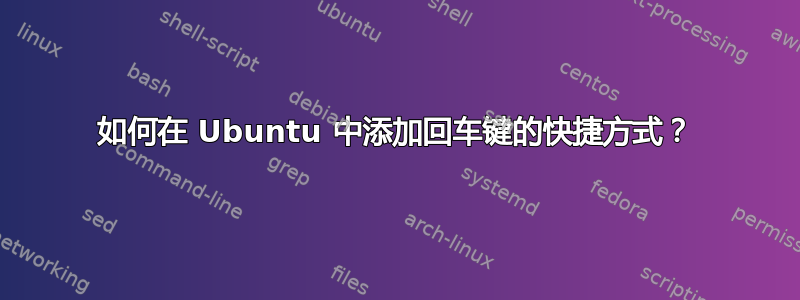 如何在 Ubuntu 中添加回车键的快捷方式？