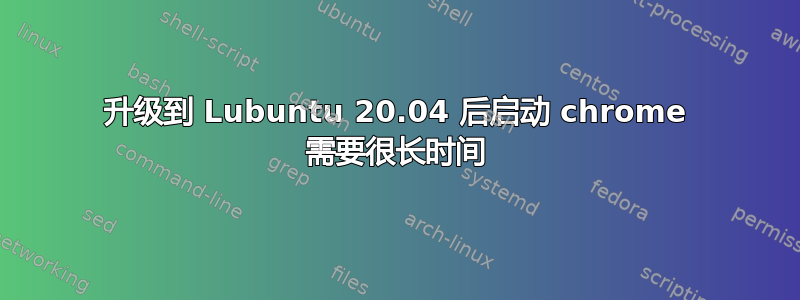 升级到 Lubuntu 20.04 后启动 chrome 需要很长时间