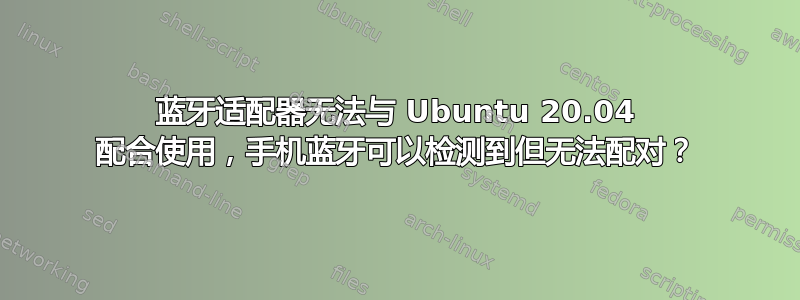 蓝牙适配器无法与 Ubuntu 20.04 配合使用，手机蓝牙可以检测到但无法配对？