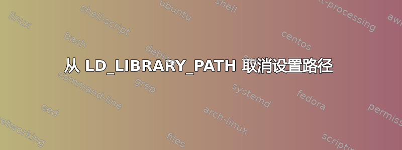 从 LD_LIBRARY_PATH 取消设置路径