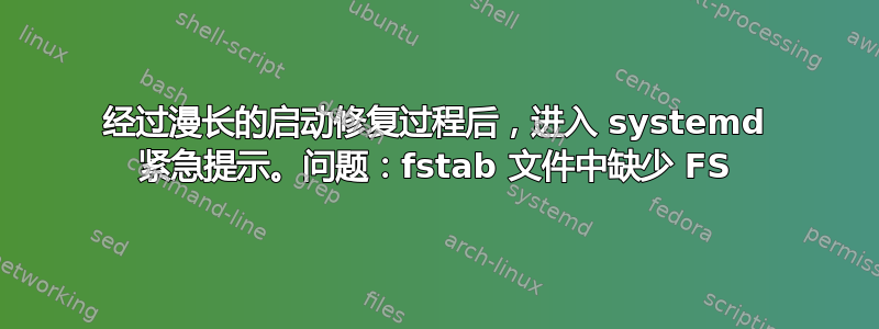 经过漫长的启动修复过程后，进入 systemd 紧急提示。问题：fstab 文件中缺少 FS