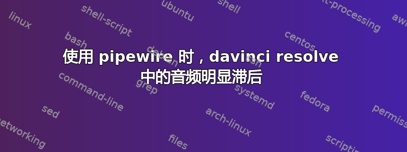 使用 pipewire 时，davinci resolve 中的音频明显滞后