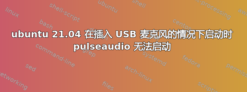 ubuntu 21.04 在插入 USB 麦克风的情况下启动时 pulseaudio 无法启动