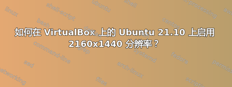 如何在 VirtualBox 上的 Ubuntu 21.10 上启用 2160x1440 分辨率？