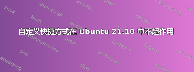 自定义快捷方式在 Ubuntu 21.10 中不起作用