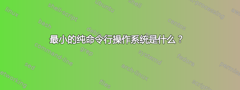 最小的纯命令行操作系统是什么？ 