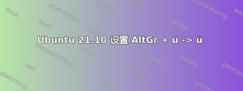 Ubuntu 21.10 设置 AltGr + u -> ü