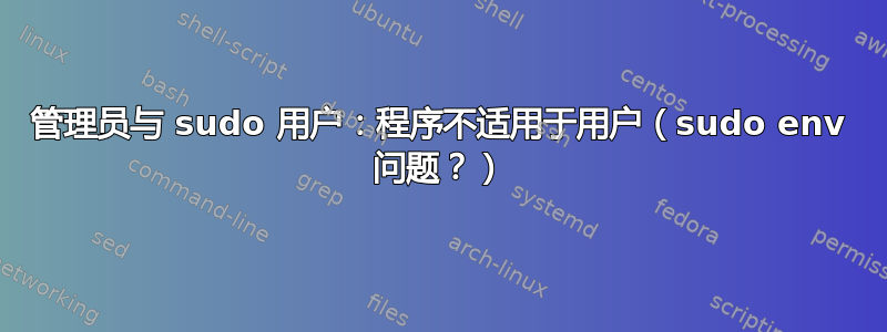 管理员与 sudo 用户：程序不适用于用户（sudo env 问题？）