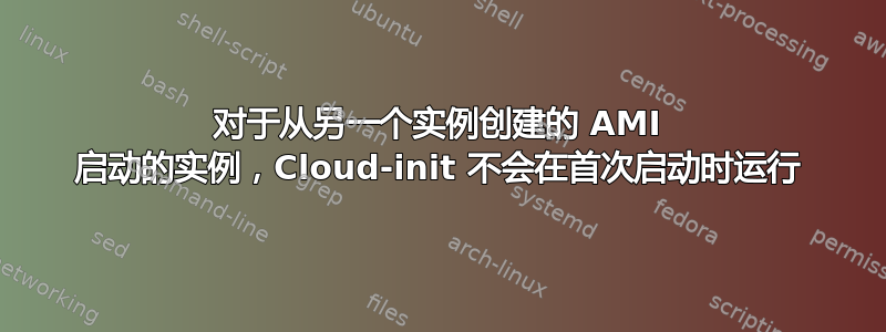 对于从另一个实例创建的 AMI 启动的实例，Cloud-init 不会在首次启动时运行