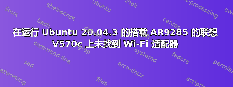 在运行 Ubuntu 20.04.3 的搭载 AR9285 的联想 V570c 上未找到 Wi-Fi 适配器