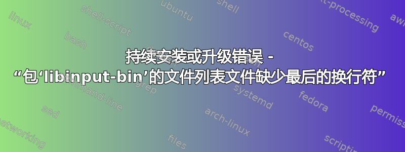 持续安装或升级错误 - “包‘libinput-bin’的文件列表文件缺少最后的换行符”