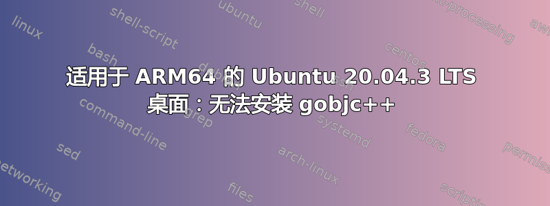 适用于 ARM64 的 Ubuntu 20.04.3 LTS 桌面：无法安装 gobjc++