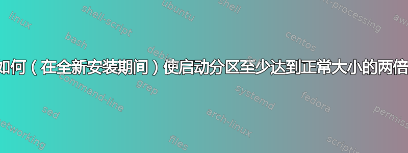 如何（在全新安装期间）使启动分区至少达到正常大小的两倍