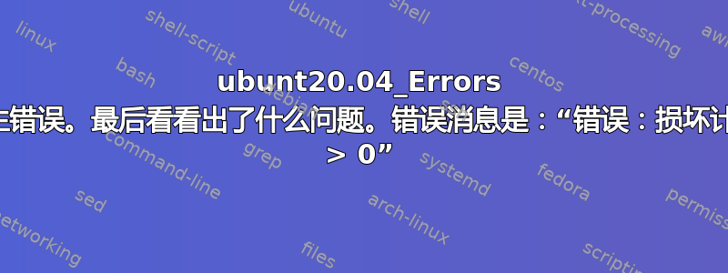 ubunt20.04_Errors 发生错误。最后看看出了什么问题。错误消息是：“错误：损坏计数 > 0”