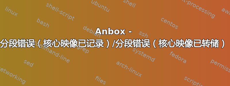 Anbox - 分段错误（核心映像已记录）/分段错误（核心映像已转储）