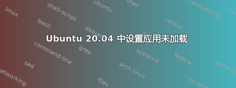 Ubuntu 20.04 中设置应用未加载