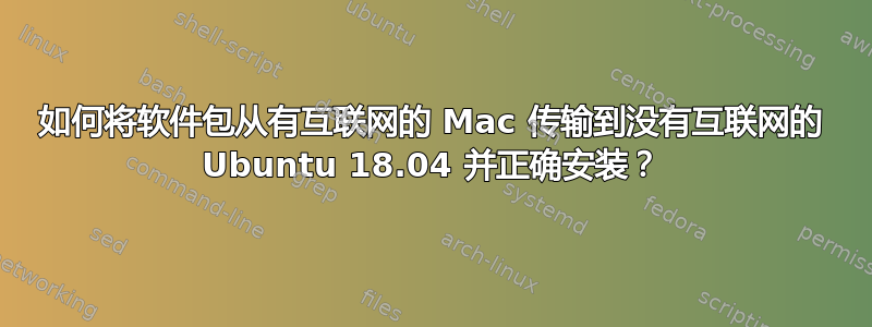 如何将软件包从有互联网的 Mac 传输到没有互联网的 Ubuntu 18.04 并正确安装？