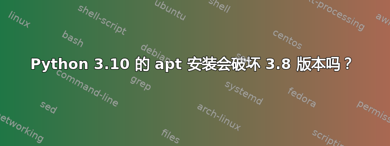 Python 3.10 的 apt 安装会破坏 3.8 版本吗？