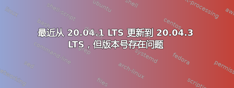 最近从 20.04.1 LTS 更新到 20.04.3 LTS，但版本号存在问题