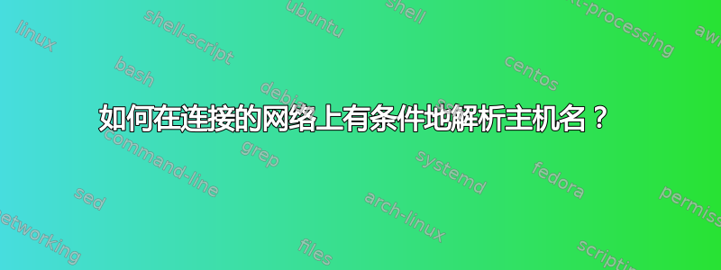 如何在连接的网络上有条件地解析主机名？