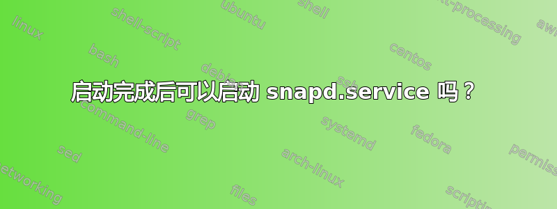 启动完成后可以启动 snapd.service 吗？