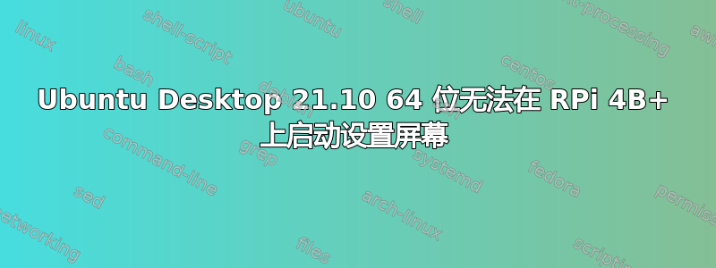 Ubuntu Desktop 21.10 64 位无法在 RPi 4B+ 上启动设置屏幕