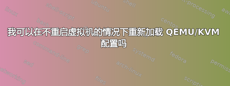 我可以在不重启虚拟机的情况下重新加载 QEMU/KVM 配置吗