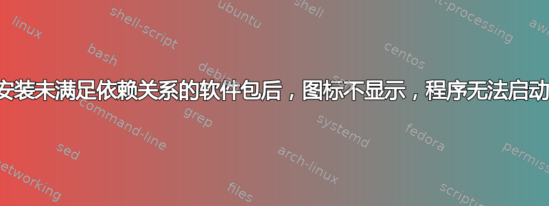 安装未满足依赖关系的软件包后，图标不显示，程序无法启动