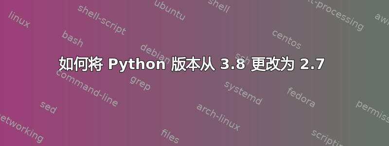 如何将 Python 版本从 3.8 更改为 2.7