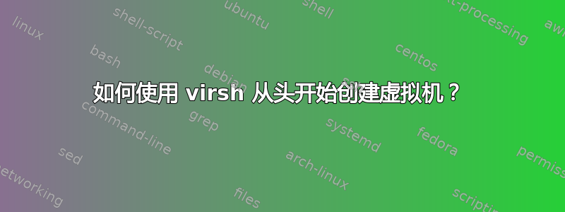 如何使用 virsh 从头开始​​创建虚拟机？