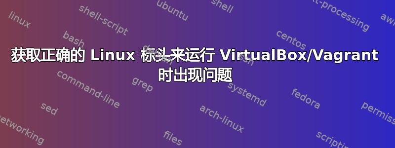 获取正确的 Linux 标头来运行 VirtualBox/Vagrant 时出现问题