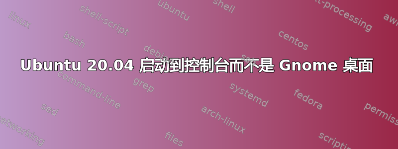 Ubuntu 20.04 启动到控制台而不是 Gnome 桌面