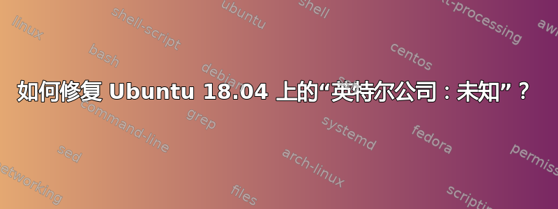 如何修复 Ubuntu 18.04 上的“英特尔公司：未知”？