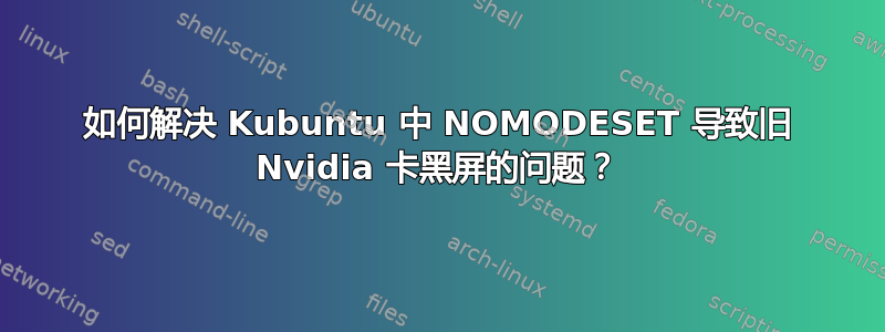 如何解决 Kubuntu 中 NOMODESET 导致旧 Nvidia 卡黑屏的问题？