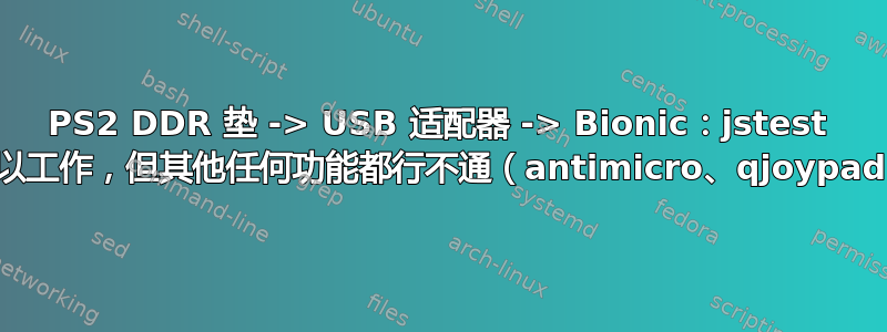 PS2 DDR 垫 -> USB 适配器 -> Bionic：jstest 可以工作，但其他任何功能都行不通（antimicro、qjoypad）