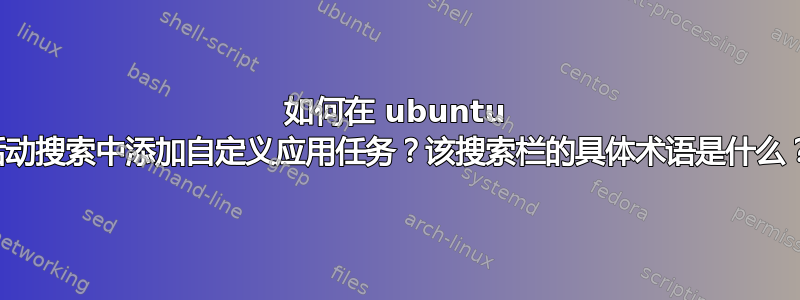 如何在 ubuntu 活动搜索中添加自定义应用任务？该搜索栏的具体术语是什么？