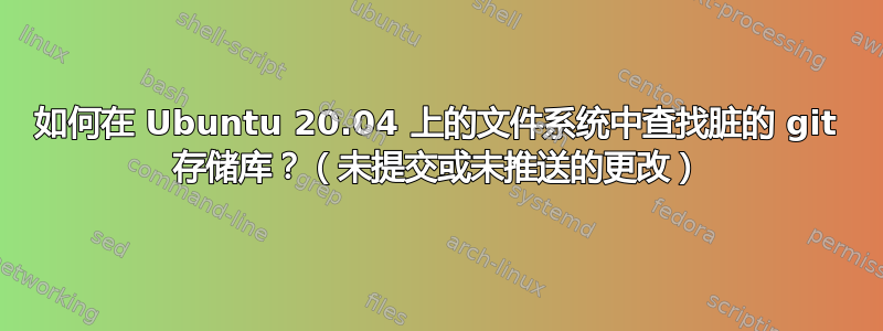 如何在 Ubuntu 20.04 上的文件系统中查找脏的 git 存储库？（未提交或未推送的更改）