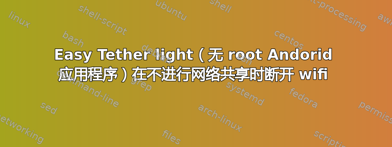 Easy Tether light（无 root Andorid 应用程序）在不进行网络共享时断开 wifi