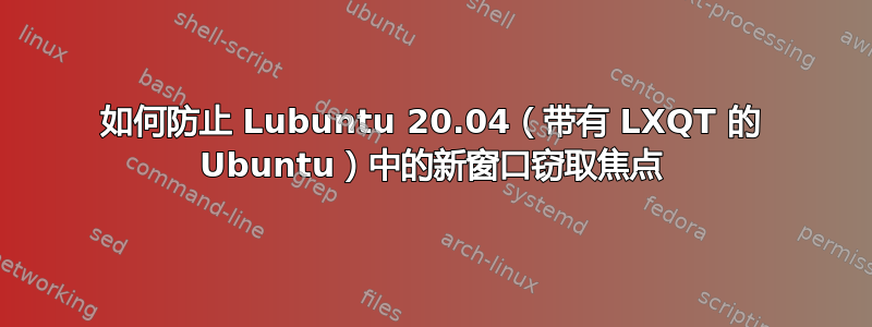 如何防止 Lubuntu 20.04（带有 LXQT 的 Ubuntu）中的新窗口窃取焦点