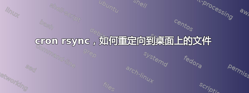 cron rsync，如何重定向到桌面上的文件