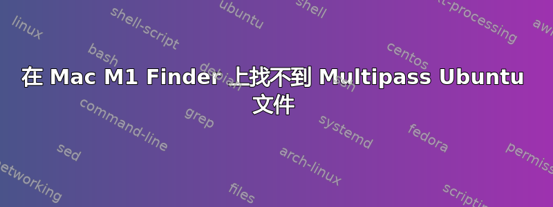 在 Mac M1 Finder 上找不到 Multipass Ubuntu 文件