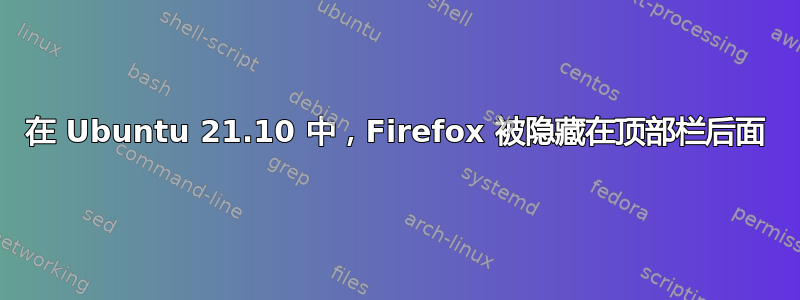 在 Ubuntu 21.10 中，Firefox 被隐藏在顶部栏后面