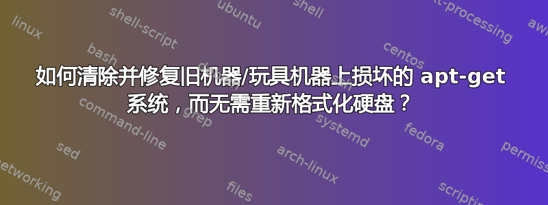 如何清除并修复旧机器/玩具机器上损坏的 apt-get 系统，而无需重新格式化硬盘？